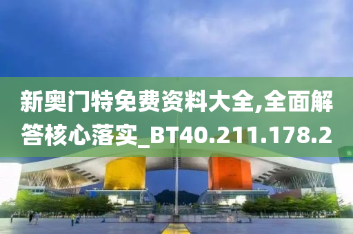 新奧門特免費資料大全,全面解答核心落實_BT40.211.178.20