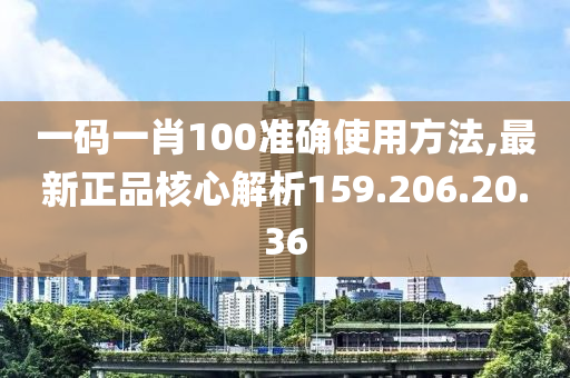 一碼一肖100準確使用方法,最新正品核心解析159.206.20.36