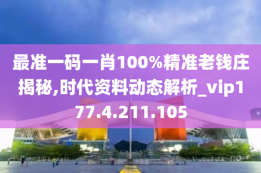 最準(zhǔn)一碼一肖100%精準(zhǔn)老錢莊揭秘,時代資料動態(tài)解析_vip177.4.211.105