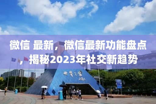 微信 最新，微信最新功能盤點，揭秘2023年社交新趨勢