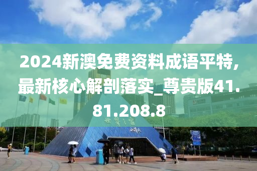 2024新澳免費(fèi)資料成語平特,最新核心解剖落實(shí)_尊貴版41.81.208.8