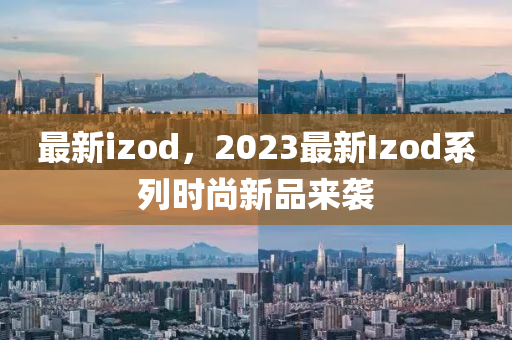 最新izod，2023最新Izod系列時尚新品來襲