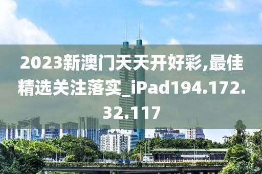 2023新澳門天天開好彩,最佳精選關(guān)注落實_iPad194.172.32.117