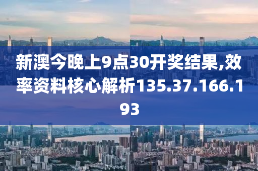 新澳今晚上9點30開獎結(jié)果,效率資料核心解析135.37.166.193