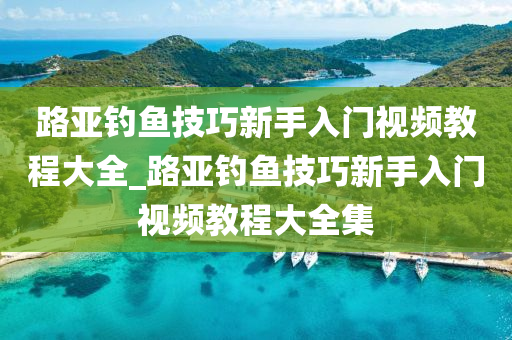 路亞釣魚技巧新手入門視頻教程大全_路亞釣魚技巧新手入門視頻教程大全集-第1張圖片-姜太公愛釣魚