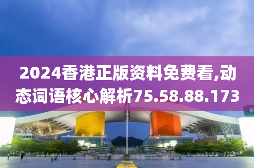 2024香港正版資料免費看,動態(tài)詞語核心解析75.58.88.173