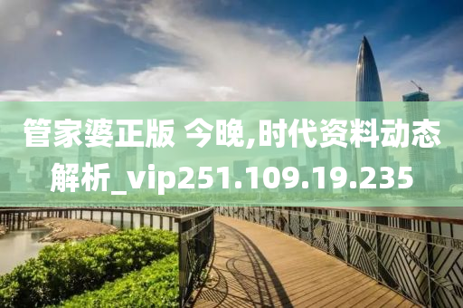 管家婆正版 今晚,時代資料動態(tài)解析_vip251.109.19.235