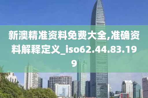 新澳精準(zhǔn)資料免費(fèi)大全,準(zhǔn)確資料解釋定義_iso62.44.83.199