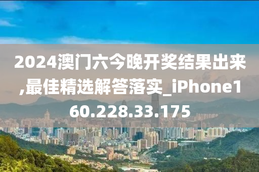 2024澳門六今晚開獎結(jié)果出來,最佳精選解答落實_iPhone160.228.33.175-第1張圖片-姜太公愛釣魚