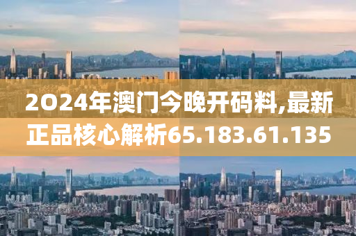 2O24年澳門今晚開碼料,最新正品核心解析65.183.61.135