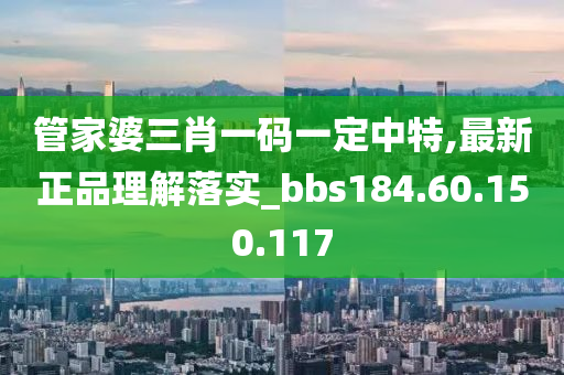 管家婆三肖一碼一定中特,最新正品理解落實_bbs184.60.150.117-第1張圖片-姜太公愛釣魚