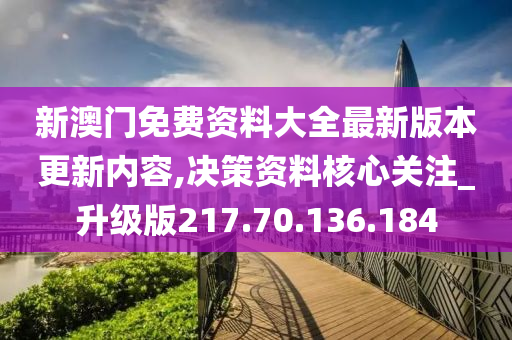 新澳門免費資料大全最新版本更新內(nèi)容,決策資料核心關(guān)注_升級版217.70.136.184