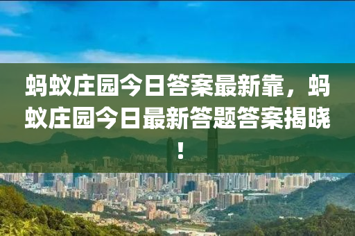 螞蟻莊園今日答案最新靠，螞蟻莊園今日最新答題答案揭曉！