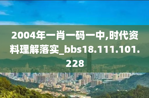 2004年一肖一碼一中,時代資料理解落實_bbs18.111.101.228