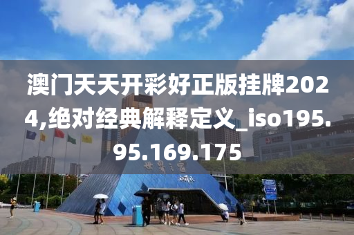 澳門天天開彩好正版掛牌2024,絕對(duì)經(jīng)典解釋定義_iso195.95.169.175