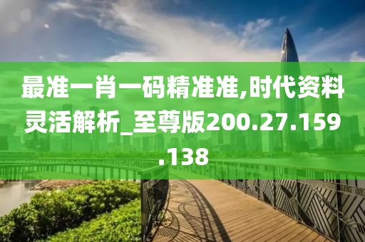 最準(zhǔn)一肖一碼精準(zhǔn)準(zhǔn),時(shí)代資料靈活解析_至尊版200.27.159.138