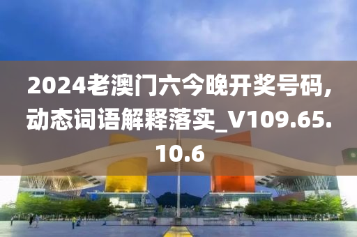 2024老澳門六今晚開獎號碼,動態(tài)詞語解釋落實_V109.65.10.6