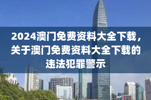 2024澳門免費(fèi)資料大全下載，關(guān)于澳門免費(fèi)資料大全下載的違法犯罪警示-第1張圖片-姜太公愛(ài)釣魚(yú)