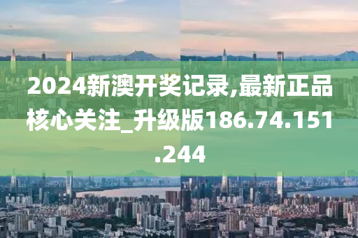 2024新澳開獎記錄,最新正品核心關注_升級版186.74.151.244-第1張圖片-姜太公愛釣魚