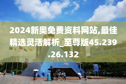 2024新奧免費(fèi)資料網(wǎng)站,最佳精選靈活解析_至尊版45.239.26.132-第1張圖片-姜太公愛釣魚