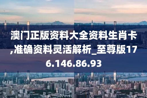 澳門正版資料大全資料生肖卡,準(zhǔn)確資料靈活解析_至尊版176.146.86.93-第1張圖片-姜太公愛釣魚