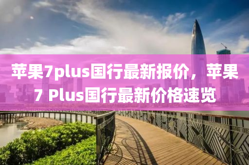 蘋(píng)果7plus國(guó)行最新報(bào)價(jià)，蘋(píng)果7 Plus國(guó)行最新價(jià)格速覽