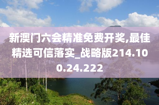 新澳門六會精準(zhǔn)免費開獎,最佳精選可信落實_戰(zhàn)略版214.100.24.222-第1張圖片-姜太公愛釣魚