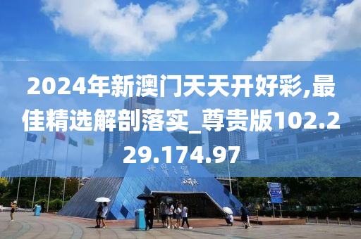 2024年新澳門天天開好彩,最佳精選解剖落實_尊貴版102.229.174.97-第1張圖片-姜太公愛釣魚