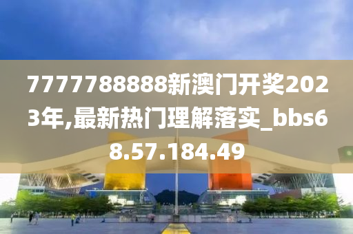 7777788888新澳門(mén)開(kāi)獎(jiǎng)2023年,最新熱門(mén)理解落實(shí)_bbs68.57.184.49-第1張圖片-姜太公愛(ài)釣魚(yú)