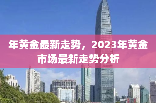 年黃金最新走勢，2023年黃金市場最新走勢分析-第1張圖片-姜太公愛釣魚