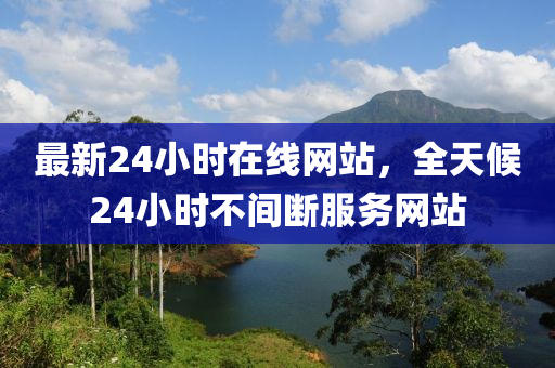 最新24小時在線網(wǎng)站，全天候24小時不間斷服務(wù)網(wǎng)站-第1張圖片-姜太公愛釣魚