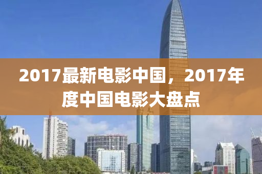 2017最新電影中國(guó)，2017年度中國(guó)電影大盤點(diǎn)-第1張圖片-姜太公愛釣魚