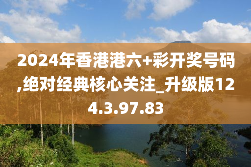 2024年香港港六+彩開獎號碼,絕對經(jīng)典核心關注_升級版124.3.97.83