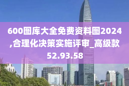 600圖庫大全免費(fèi)資料圖2024,合理化決策實(shí)施評審_高級款52.93.58