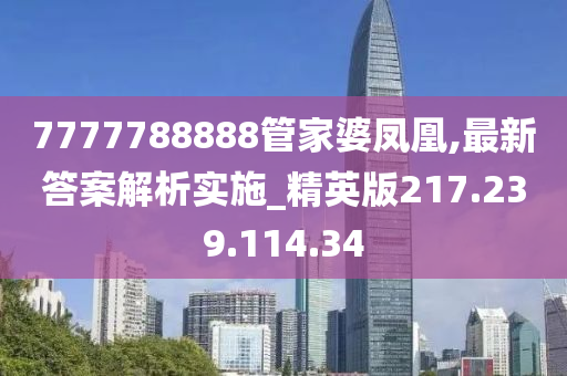 7777788888管家婆鳳凰,最新答案解析實(shí)施_精英版217.239.114.34