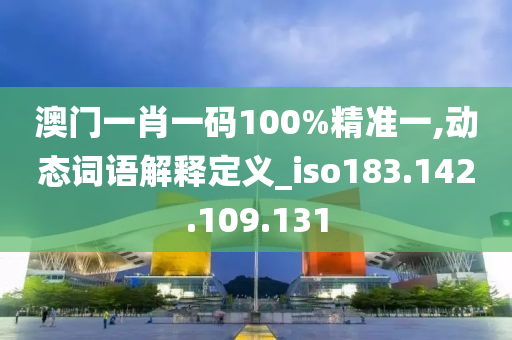 澳門一肖一碼100%精準(zhǔn)一,動(dòng)態(tài)詞語解釋定義_iso183.142.109.131