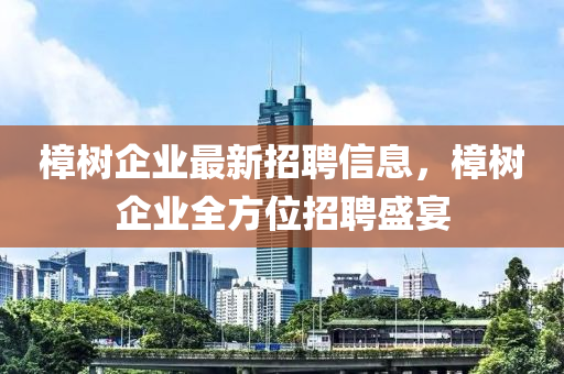 樟樹企業(yè)最新招聘信息，樟樹企業(yè)全方位招聘盛宴