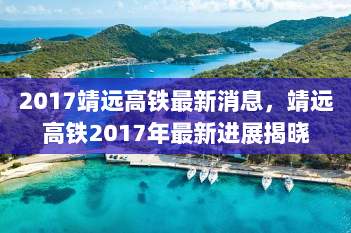 2017靖遠(yuǎn)高鐵最新消息，靖遠(yuǎn)高鐵2017年最新進(jìn)展揭曉