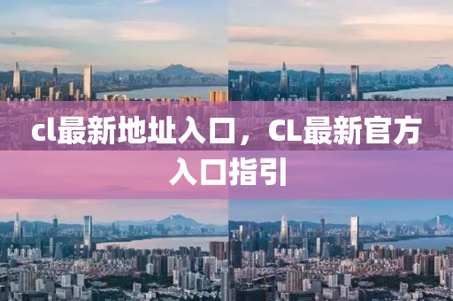 cl最新地址入口，CL最新官方入口指引