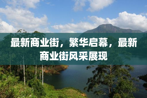 最新商業(yè)街，繁華啟幕，最新商業(yè)街風(fēng)采展現(xiàn)