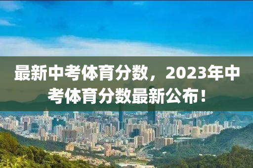 最新中考體育分?jǐn)?shù)，2023年中考體育分?jǐn)?shù)最新公布！