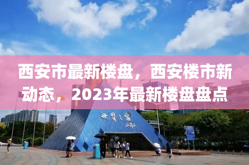 西安市最新樓盤，西安樓市新動態(tài)，2023年最新樓盤盤點