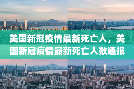 美國新冠疫情最新死亡人，美國新冠疫情最新死亡人數(shù)通報