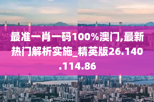 最準一肖一碼100%澳門,最新熱門解析實施_精英版26.140.114.86