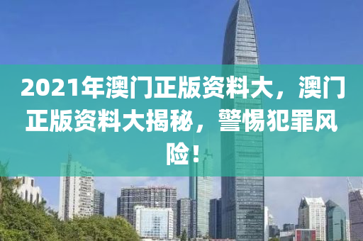 2021年澳門(mén)正版資料大，澳門(mén)正版資料大揭秘，警惕犯罪風(fēng)險(xiǎn)！-第1張圖片-姜太公愛(ài)釣魚(yú)