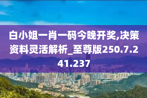 白小姐一肖一碼今晚開獎,決策資料靈活解析_至尊版250.7.241.237-第1張圖片-姜太公愛釣魚