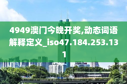 4949澳門(mén)今晚開(kāi)獎(jiǎng),動(dòng)態(tài)詞語(yǔ)解釋定義_iso47.184.253.131