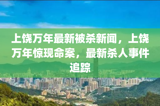 上饒萬年最新被殺新聞，上饒萬年驚現(xiàn)命案，最新殺人事件追蹤