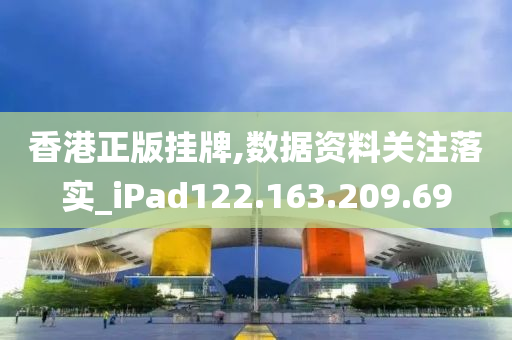 香港正版掛牌,數(shù)據(jù)資料關注落實_iPad122.163.209.69