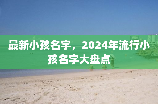 最新小孩名字，2024年流行小孩名字大盤點(diǎn)